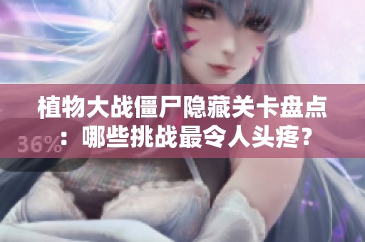 植物大战僵尸隐藏关卡盘点：哪些挑战最令人头疼？