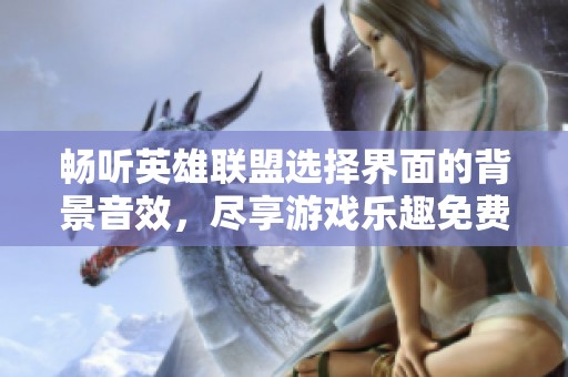 畅听英雄联盟选择界面的背景音效，尽享游戏乐趣免费在线体验