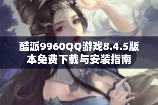 酷派9960QQ游戏8.4.5版本免费下载与安装指南