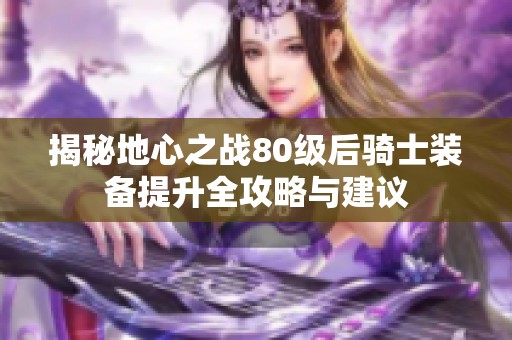 揭秘地心之战80级后骑士装备提升全攻略与建议