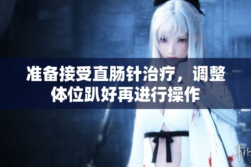 准备接受直肠针治疗，调整体位趴好再进行操作