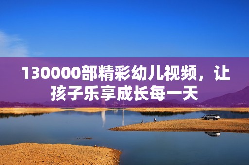 130000部精彩幼儿视频，让孩子乐享成长每一天