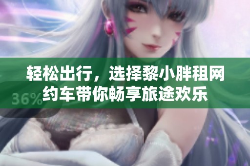 轻松出行，选择黎小胖租网约车带你畅享旅途欢乐