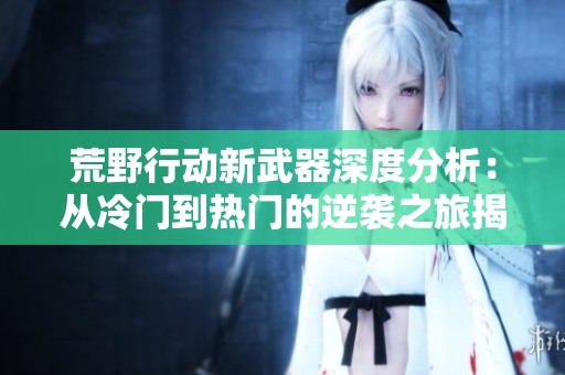 荒野行动新武器深度分析：从冷门到热门的逆袭之旅揭秘