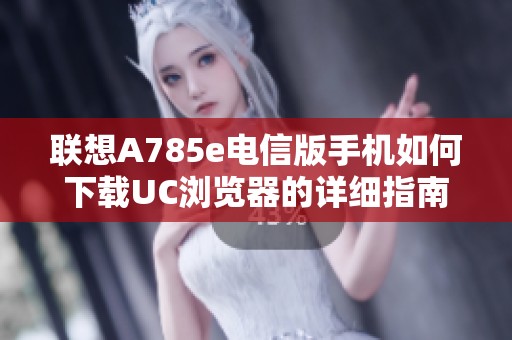 联想A785e电信版手机如何下载UC浏览器的详细指南