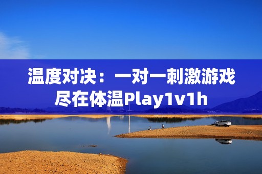 温度对决：一对一刺激游戏尽在体温Play1v1h
