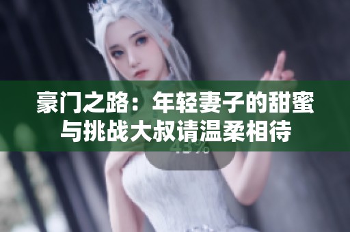 豪门之路：年轻妻子的甜蜜与挑战大叔请温柔相待