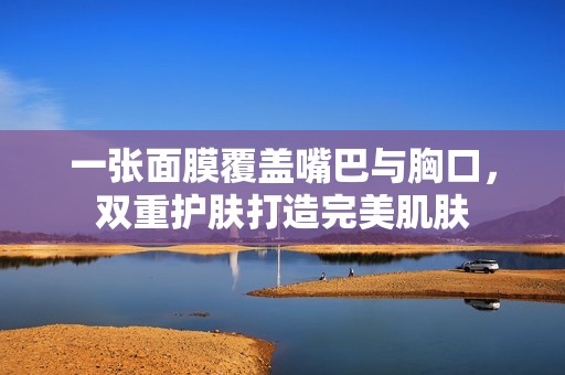 一张面膜覆盖嘴巴与胸口，双重护肤打造完美肌肤