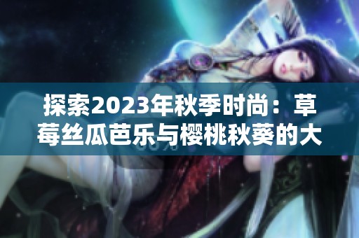 探索2023年秋季时尚：草莓丝瓜芭乐与樱桃秋葵的大胆色彩结合