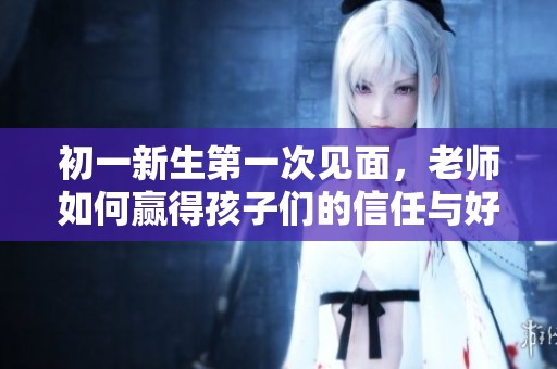 初一新生第一次见面，老师如何赢得孩子们的信任与好感