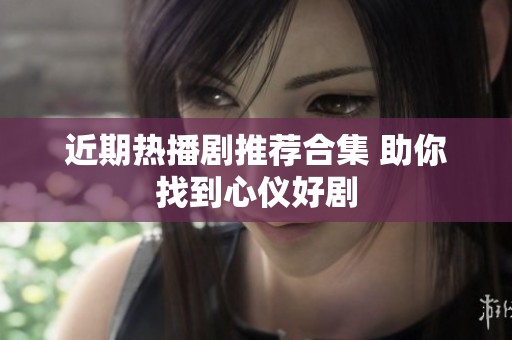 近期热播剧推荐合集 助你找到心仪好剧