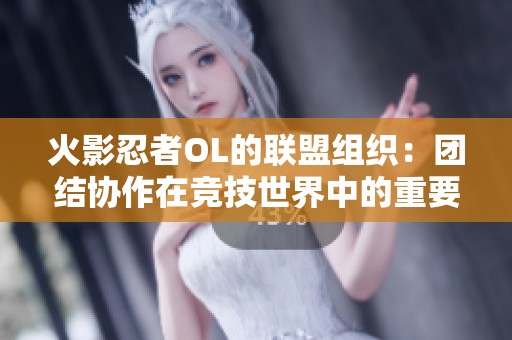 火影忍者OL的联盟组织：团结协作在竞技世界中的重要性