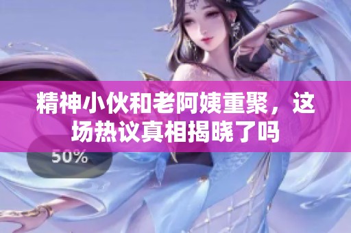 精神小伙和老阿姨重聚，这场热议真相揭晓了吗