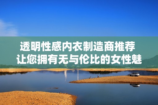 透明性感内衣制造商推荐 让您拥有无与伦比的女性魅力