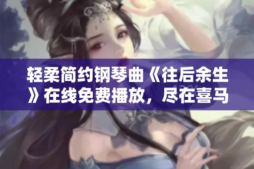 轻柔简约钢琴曲《往后余生》在线免费播放，尽在喜马拉雅手机版