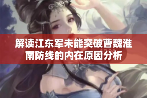 解读江东军未能突破曹魏淮南防线的内在原因分析
