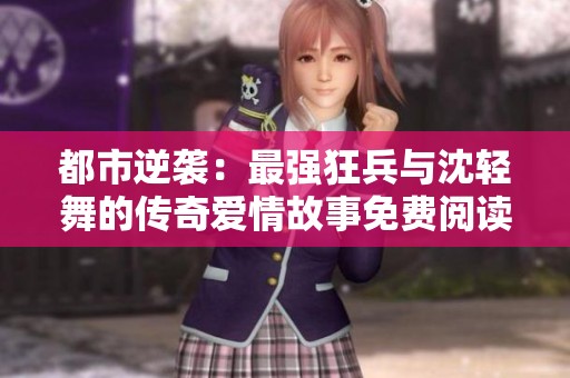都市逆袭：最强狂兵与沈轻舞的传奇爱情故事免费阅读完整版
