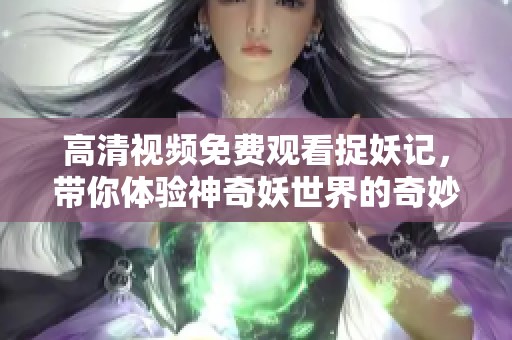 高清视频免费观看捉妖记，带你体验神奇妖世界的奇妙冒险
