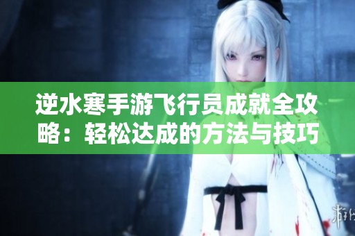 逆水寒手游飞行员成就全攻略：轻松达成的方法与技巧分享