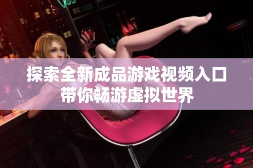 探索全新成品游戏视频入口带你畅游虚拟世界