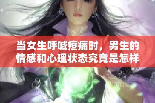 当女生呼喊疼痛时，男生的情感和心理状态究竟是怎样的