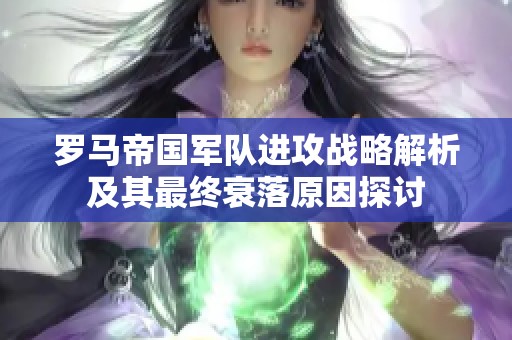 罗马帝国军队进攻战略解析及其最终衰落原因探讨