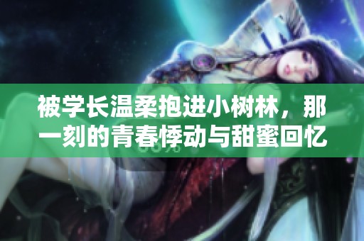 被学长温柔抱进小树林，那一刻的青春悸动与甜蜜回忆