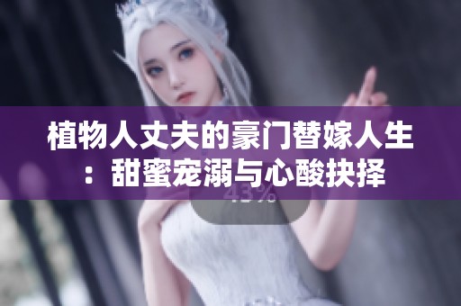 植物人丈夫的豪门替嫁人生：甜蜜宠溺与心酸抉择