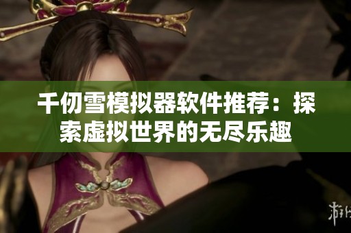 千仞雪模拟器软件推荐：探索虚拟世界的无尽乐趣