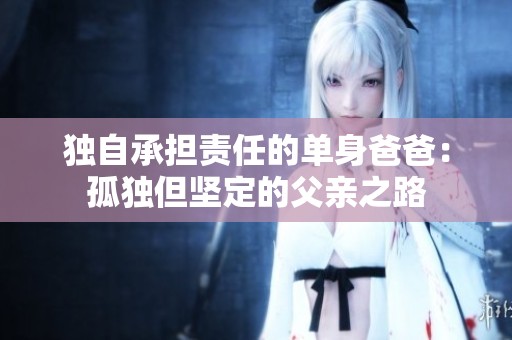 独自承担责任的单身爸爸：孤独但坚定的父亲之路