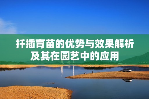 扦插育苗的优势与效果解析及其在园艺中的应用