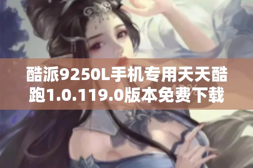 酷派9250L手机专用天天酷跑1.0.119.0版本免费下载安装指南