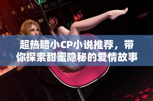超热暗小CP小说推荐，带你探索甜蜜隐秘的爱情故事