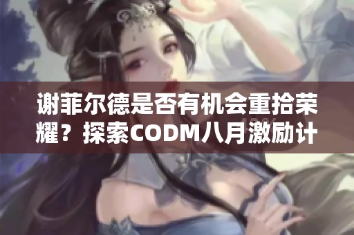 谢菲尔德是否有机会重拾荣耀？探索CODM八月激励计划的潜力