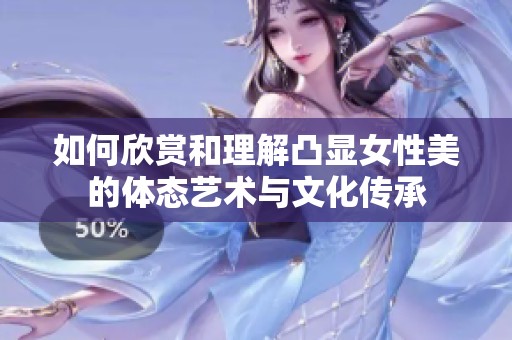 如何欣赏和理解凸显女性美的体态艺术与文化传承
