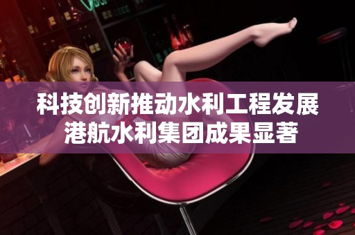 科技创新推动水利工程发展 港航水利集团成果显著