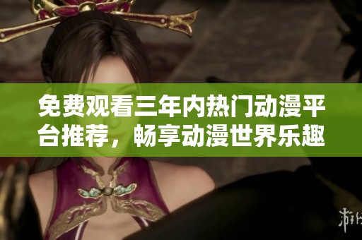 免费观看三年内热门动漫平台推荐，畅享动漫世界乐趣