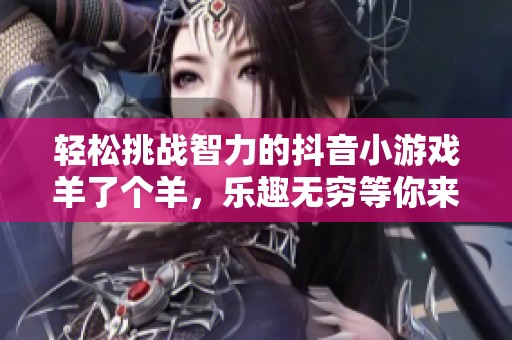 轻松挑战智力的抖音小游戏羊了个羊，乐趣无穷等你来玩！