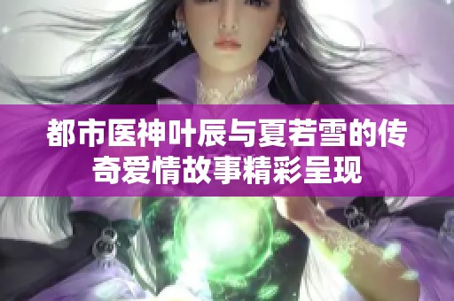 都市医神叶辰与夏若雪的传奇爱情故事精彩呈现