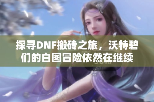 探寻DNF搬砖之旅，沃特碧们的白图冒险依然在继续