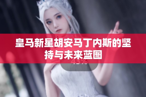 皇马新星胡安马丁内斯的坚持与未来蓝图