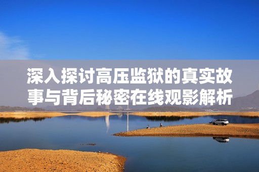 深入探讨高压监狱的真实故事与背后秘密在线观影解析