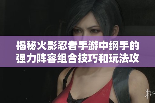 揭秘火影忍者手游中纲手的强力阵容组合技巧和玩法攻略