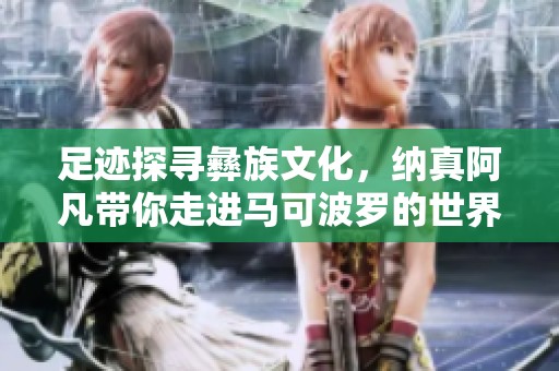 足迹探寻彝族文化，纳真阿凡带你走进马可波罗的世界