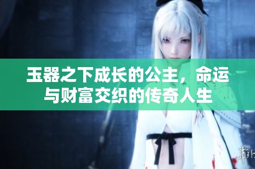 玉器之下成长的公主，命运与财富交织的传奇人生