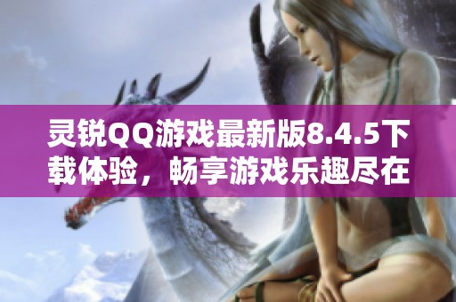 灵锐QQ游戏最新版8.4.5下载体验，畅享游戏乐趣尽在ZOL手机