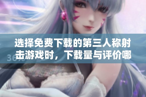 选择免费下载的第三人称射击游戏时，下载量与评价哪个更关键？