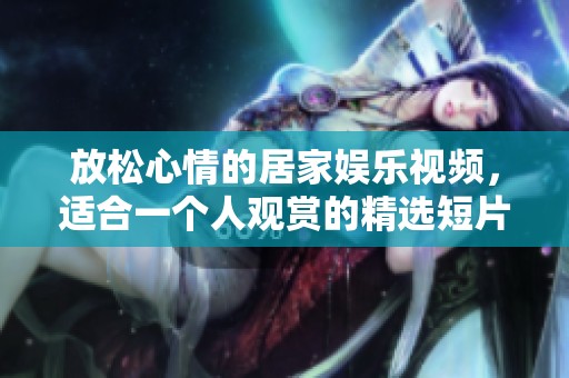 放松心情的居家娱乐视频，适合一个人观赏的精选短片