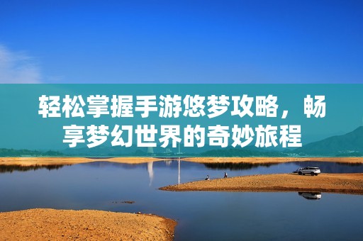 轻松掌握手游悠梦攻略，畅享梦幻世界的奇妙旅程