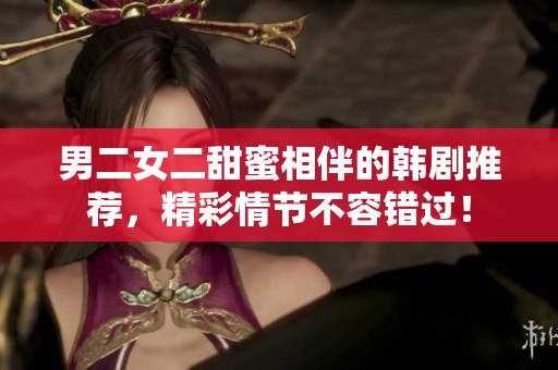男二女二甜蜜相伴的韩剧推荐，精彩情节不容错过！